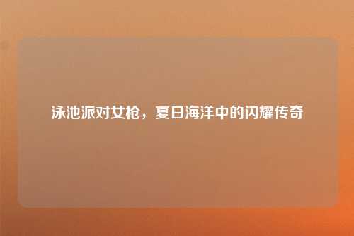 泳池派对女枪，夏日海洋中的闪耀传奇