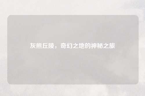 灰熊丘陵，奇幻之地的神秘之旅