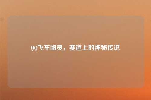 QQ飞车幽灵，赛道上的神秘传说
