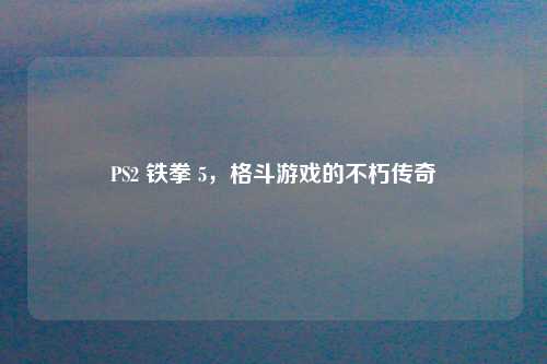 PS2 铁拳 5，格斗游戏的不朽传奇