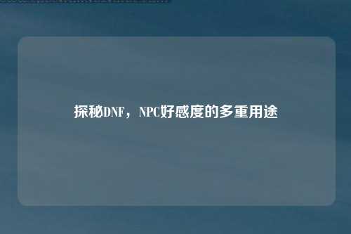 探秘DNF，NPC好感度的多重用途