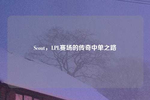 Scout，LPL赛场的传奇中单之路