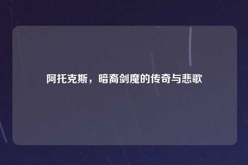 阿托克斯，暗裔剑魔的传奇与悲歌