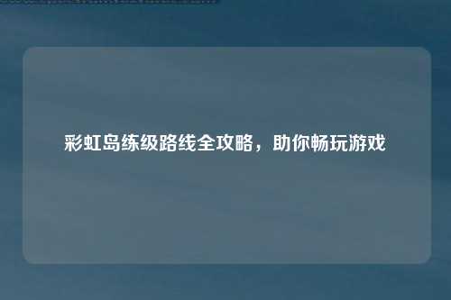 彩虹岛练级路线全攻略，助你畅玩游戏