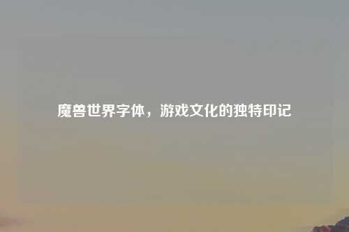 魔兽世界字体，游戏文化的独特印记