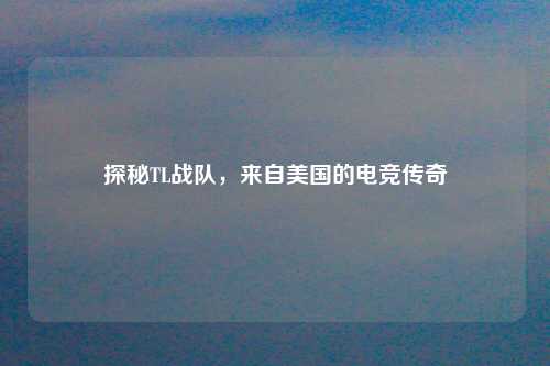 探秘TL战队，来自美国的电竞传奇