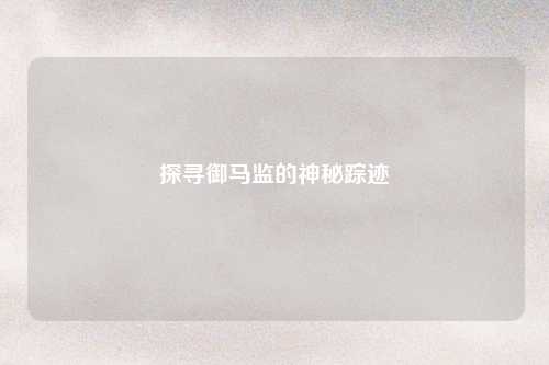探寻御马监的神秘踪迹
