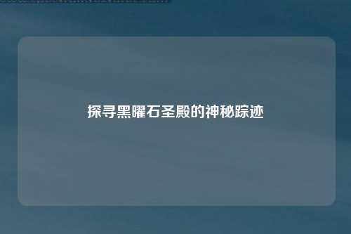 探寻黑曜石圣殿的神秘踪迹