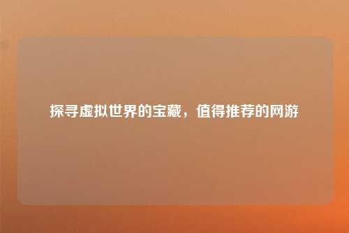 探寻虚拟世界的宝藏，值得推荐的网游