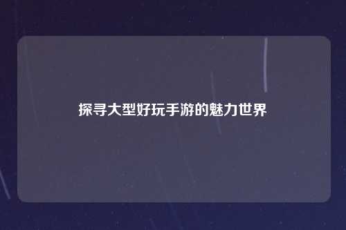 探寻大型好玩手游的魅力世界