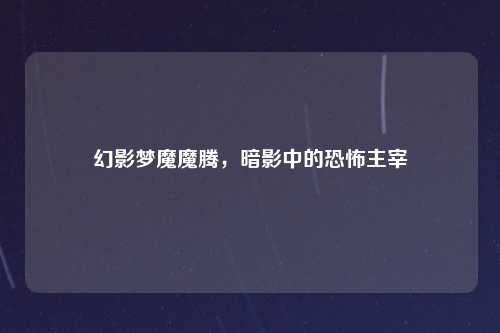 幻影梦魔魔腾，暗影中的恐怖主宰
