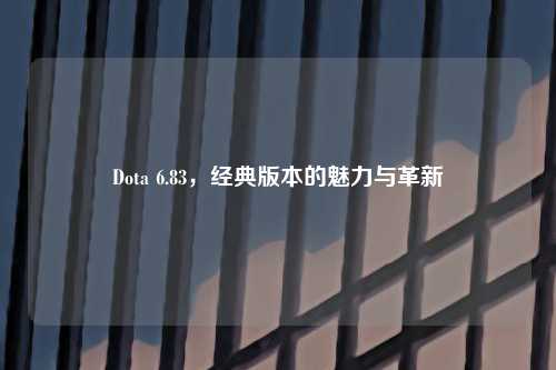 Dota 6.83，经典版本的魅力与革新