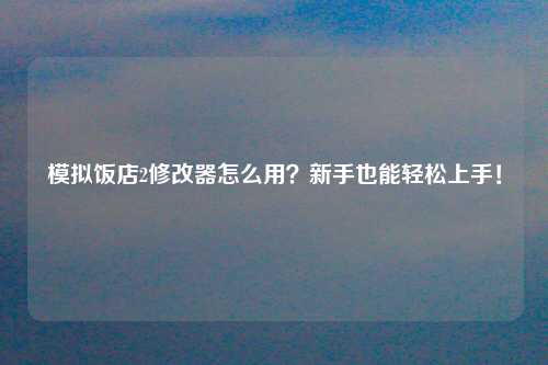 模拟饭店2修改器怎么用？新手也能轻松上手！