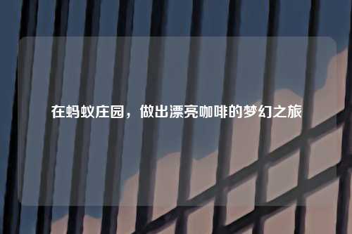 在蚂蚁庄园，做出漂亮咖啡的梦幻之旅