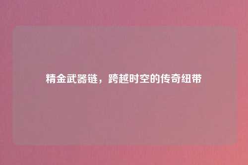精金武器链，跨越时空的传奇纽带
