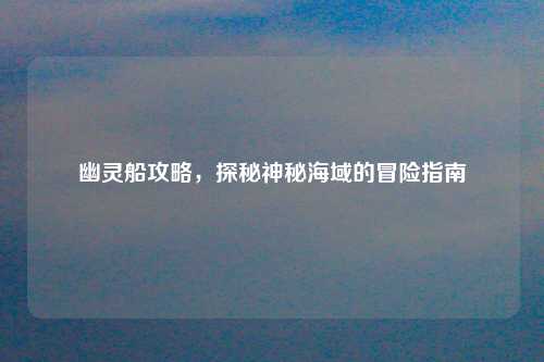 幽灵船攻略，探秘神秘海域的冒险指南