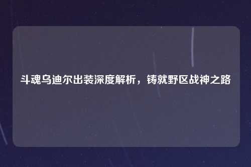 斗魂乌迪尔出装深度解析，铸就野区战神之路