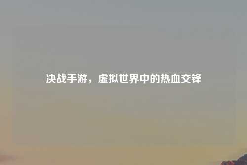 决战手游，虚拟世界中的热血交锋
