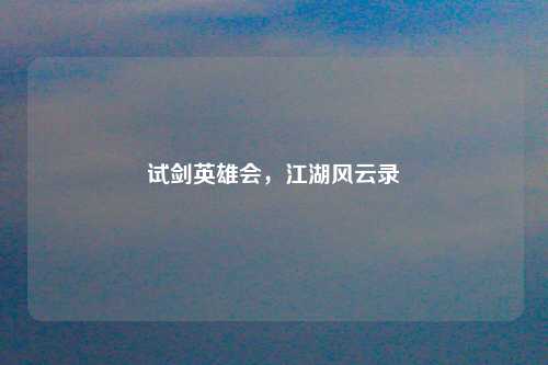 试剑英雄会，江湖风云录