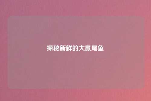 探秘新鲜的大鼠尾鱼