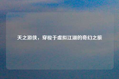 天之游侠，穿梭于虚拟江湖的奇幻之旅