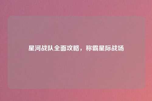 星河战队全面攻略，称霸星际战场