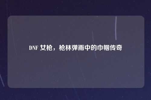 DNF 女枪，枪林弹雨中的巾帼传奇
