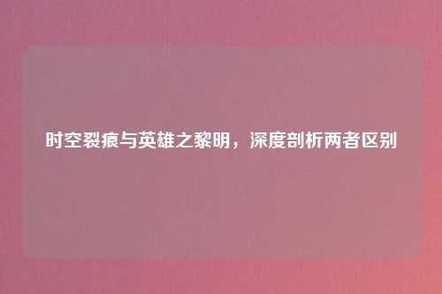 时空裂痕与英雄之黎明，深度剖析两者区别