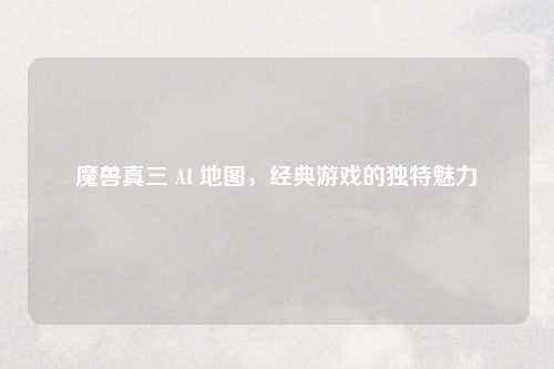 魔兽真三 AI 地图，经典游戏的独特魅力