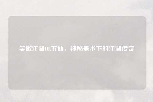 笑傲江湖OL五仙，神秘蛊术下的江湖传奇
