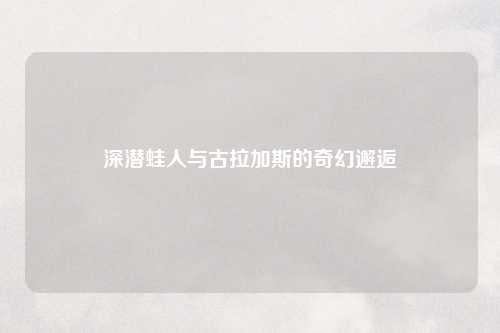 深潜蛙人与古拉加斯的奇幻邂逅