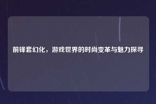 前锋套幻化，游戏世界的时尚变革与魅力探寻