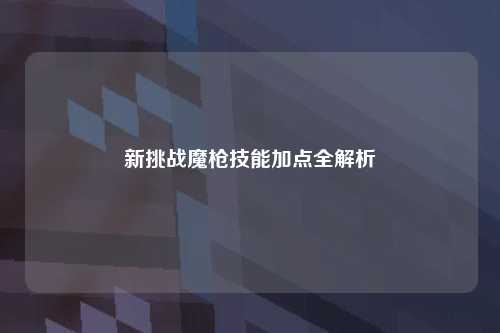 新挑战魔枪技能加点全解析