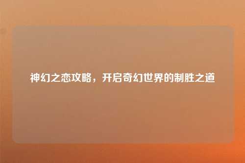 神幻之恋攻略，开启奇幻世界的制胜之道