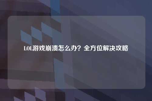 LOL游戏崩溃怎么办？全方位解决攻略