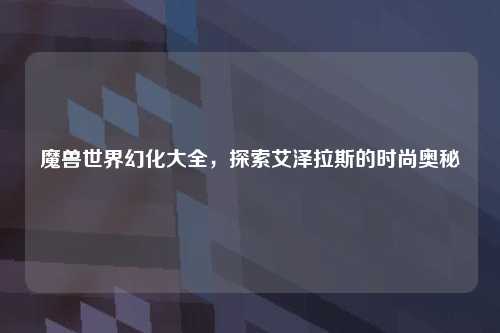 魔兽世界幻化大全，探索艾泽拉斯的时尚奥秘