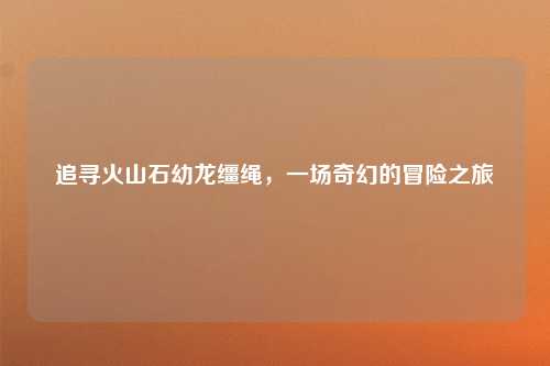 追寻火山石幼龙缰绳，一场奇幻的冒险之旅