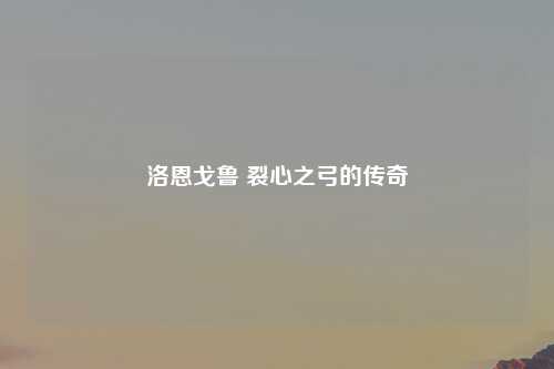 洛恩戈鲁 裂心之弓的传奇