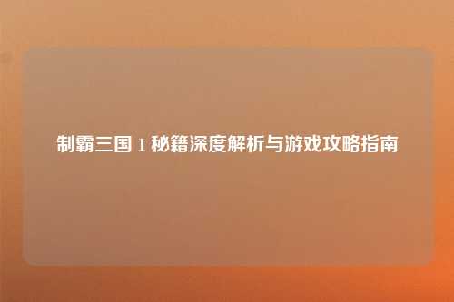 制霸三国 1 秘籍深度解析与游戏攻略指南