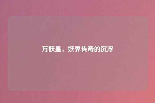 万妖皇，妖界传奇的沉浮