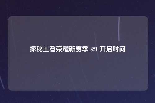 探秘王者荣耀新赛季 S21 开启时间