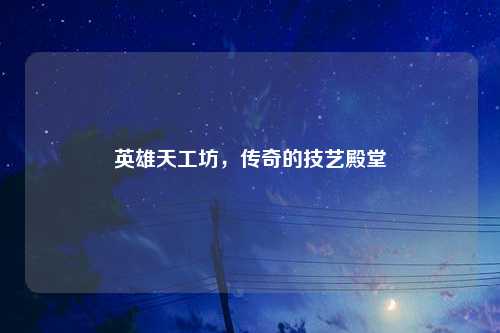 英雄天工坊，传奇的技艺殿堂