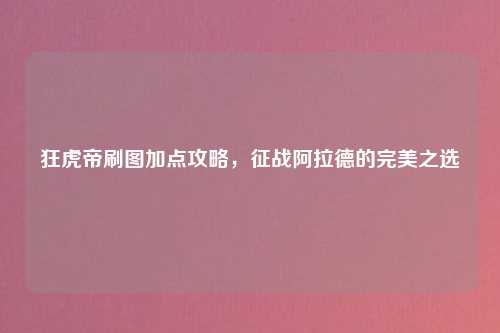 狂虎帝刷图加点攻略，征战阿拉德的完美之选
