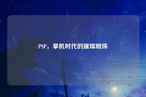 PSP，掌机时代的璀璨明珠
