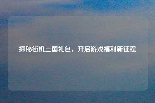 探秘街机三国礼包，开启游戏福利新征程