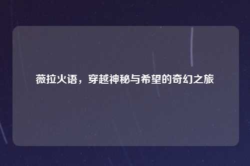 薇拉火语，穿越神秘与希望的奇幻之旅