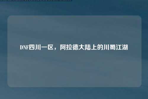 DNF四川一区，阿拉德大陆上的川蜀江湖