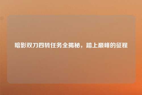 暗影双刀四转任务全揭秘，踏上巅峰的征程