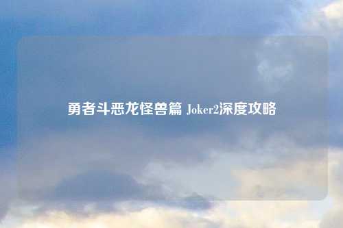勇者斗恶龙怪兽篇 Joker2深度攻略