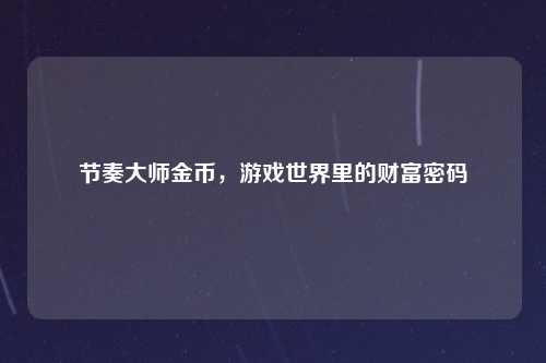 节奏大师金币，游戏世界里的财富密码